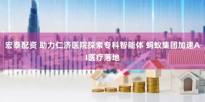 宏泰配资 助力仁济医院探索专科智能体 蚂蚁集团加速AI医疗落地