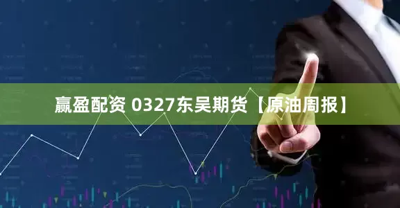 赢盈配资 0327东吴期货【原油周报】