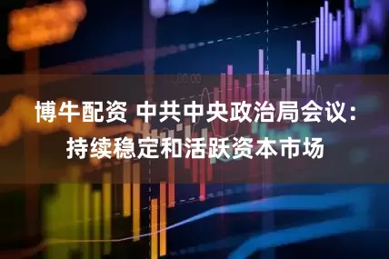 博牛配资 中共中央政治局会议：持续稳定和活跃资本市场