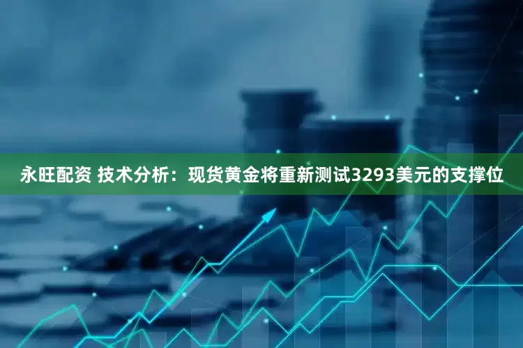永旺配资 技术分析：现货黄金将重新测试3293美元的支撑位