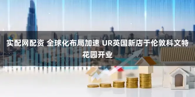 实配网配资 全球化布局加速 UR英国新店于伦敦科文特花园开业