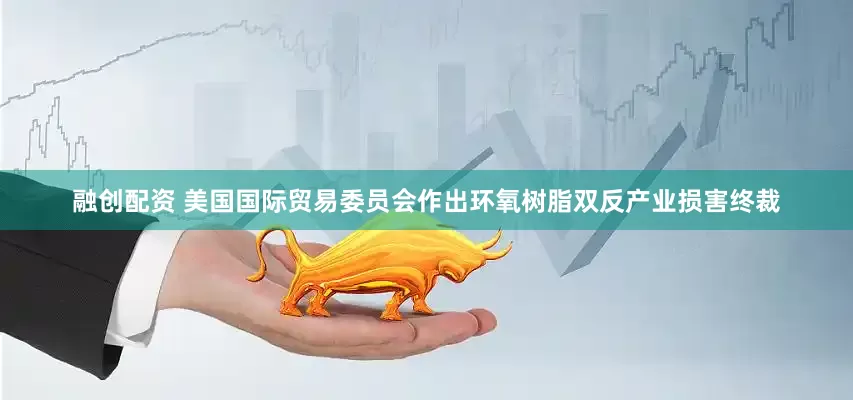 融创配资 美国国际贸易委员会作出环氧树脂双反产业损害终裁