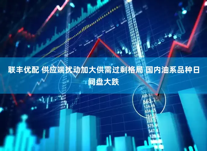 联丰优配 供应端扰动加大供需过剩格局 国内油系品种日间盘大跌