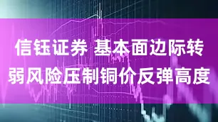 信钰证券 基本面边际转弱风险压制铜价反弹高度