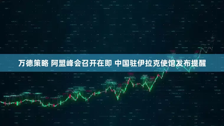 万德策略 阿盟峰会召开在即 中国驻伊拉克使馆发布提醒