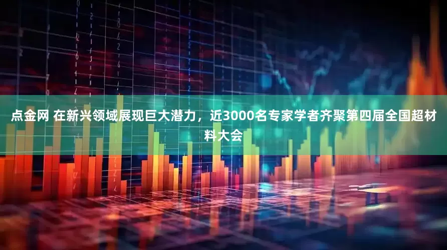 点金网 在新兴领域展现巨大潜力，近3000名专家学者齐聚第四届全国超材料大会