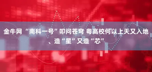 金牛网 “南科一号”叩问苍穹 粤高校何以上天又入地、造“星”又造“芯”