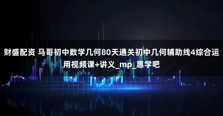 财盛配资 马哥初中数学几何80天通关初中几何辅助线4综合运用视频课+讲义_mp_惠学吧