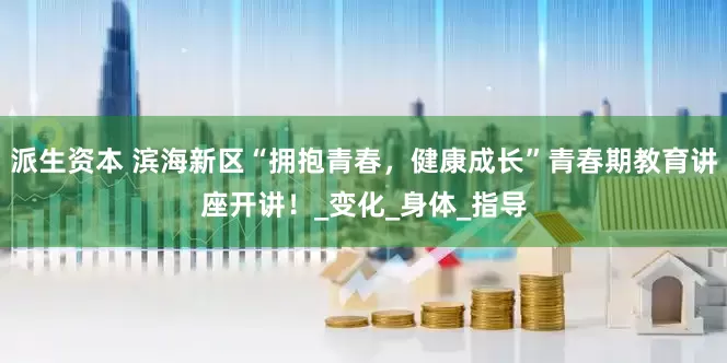 派生资本 滨海新区“拥抱青春，健康成长”青春期教育讲座开讲！_变化_身体_指导