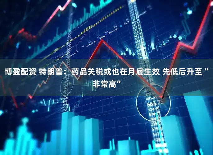 博盈配资 特朗普：药品关税或也在月底生效 先低后升至“非常高”