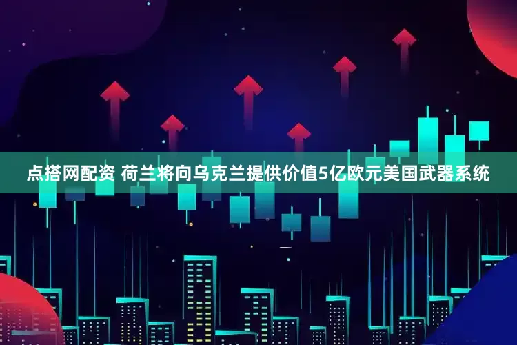 点搭网配资 荷兰将向乌克兰提供价值5亿欧元美国武器系统