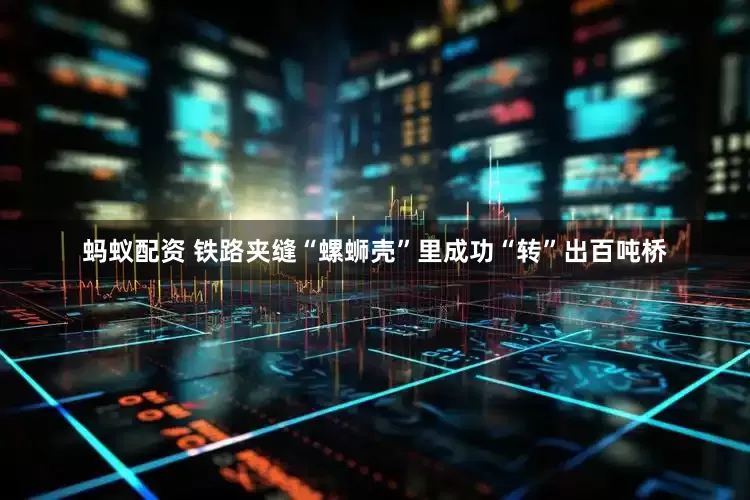 蚂蚁配资 铁路夹缝“螺蛳壳”里成功“转”出百吨桥