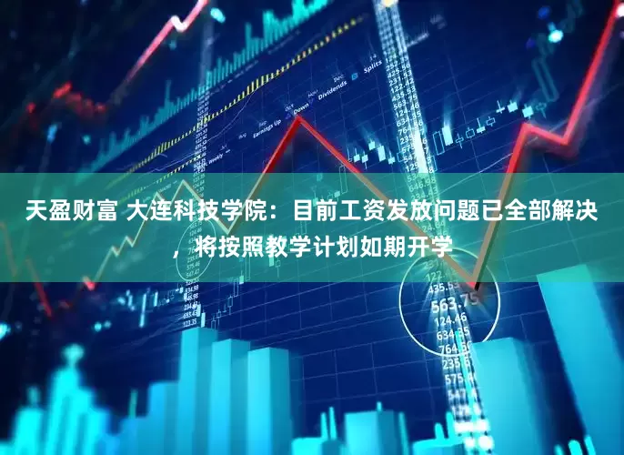天盈财富 大连科技学院：目前工资发放问题已全部解决，将按照教学计划如期开学