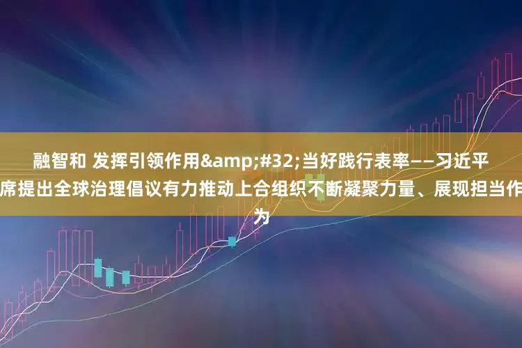 融智和 发挥引领作用&#32;当好践行表率——习近平主席提出全球治理倡议有力推动上合组织不断凝聚力量、展现担当作为