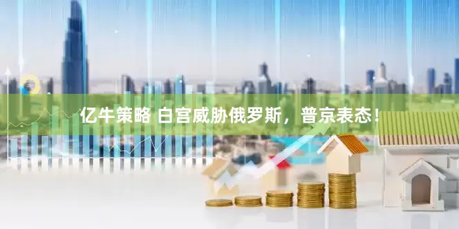 亿牛策略 白宫威胁俄罗斯，普京表态！
