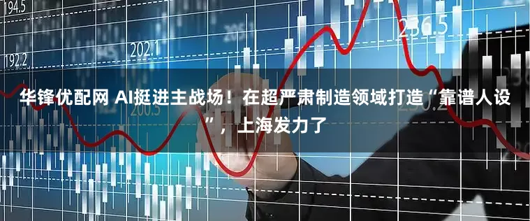 华锋优配网 AI挺进主战场！在超严肃制造领域打造“靠谱人设”，上海发力了