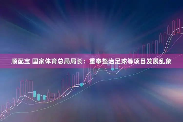顺配宝 国家体育总局局长：重拳整治足球等项目发展乱象