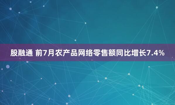 股融通 前7月农产品网络零售额同比增长7.4%