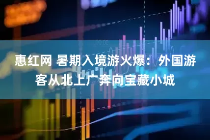 惠红网 暑期入境游火爆：外国游客从北上广奔向宝藏小城