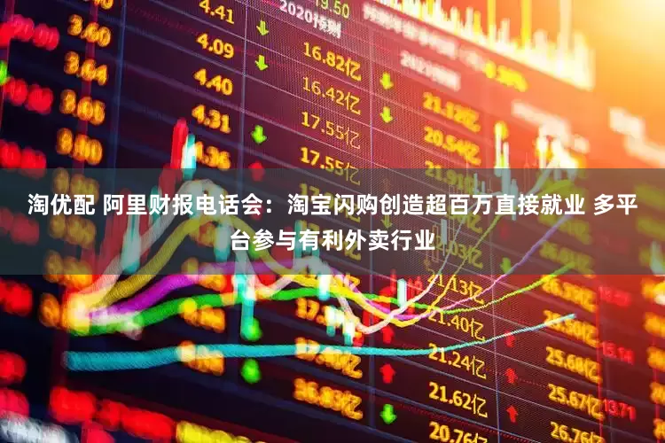 淘优配 阿里财报电话会：淘宝闪购创造超百万直接就业 多平台参与有利外卖行业