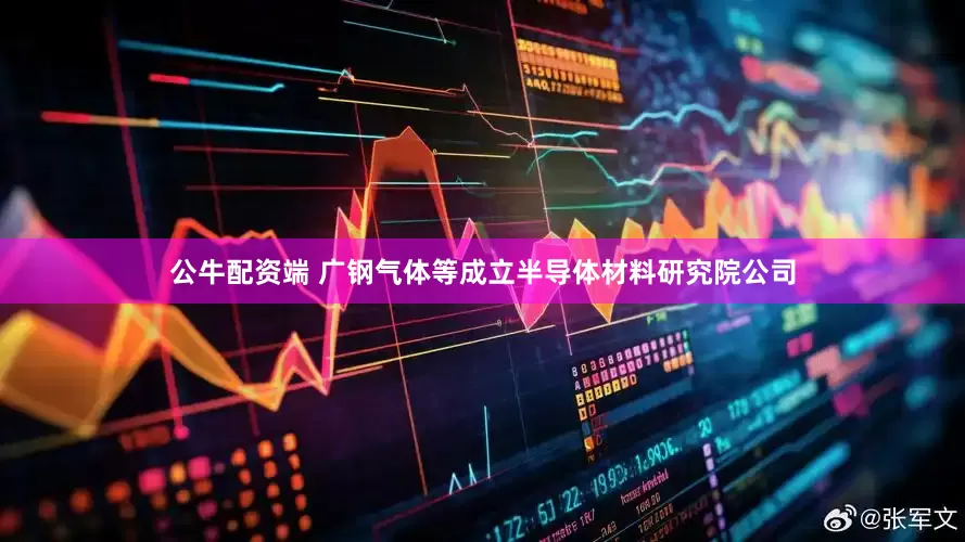公牛配资端 广钢气体等成立半导体材料研究院公司