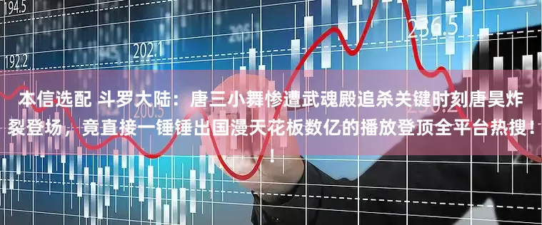 本信选配 斗罗大陆：唐三小舞惨遭武魂殿追杀关键时刻唐昊炸裂登场，竟直接一锤锤出国漫天花板数亿的播放登顶全平台热搜！