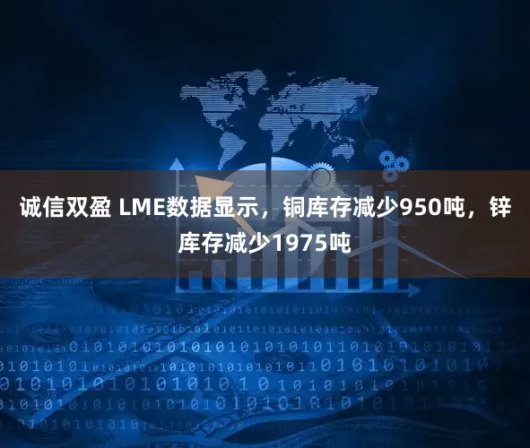 诚信双盈 LME数据显示，铜库存减少950吨，锌库存减少1975吨