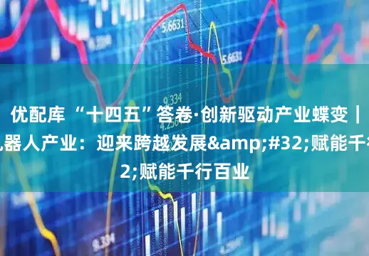 优配库 “十四五”答卷·创新驱动产业蝶变｜人形机器人产业：迎来跨越发展&#32;赋能千行百业