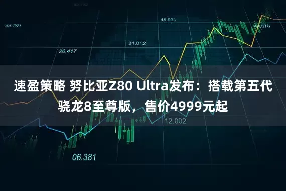 速盈策略 努比亚Z80 Ultra发布：搭载第五代骁龙8至尊版，售价4999元起