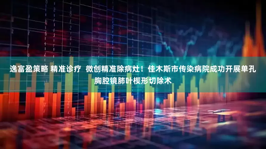 逸富盈策略 精准诊疗  微创精准除病灶！佳木斯市传染病院成功开展单孔胸腔镜肺叶楔形切除术