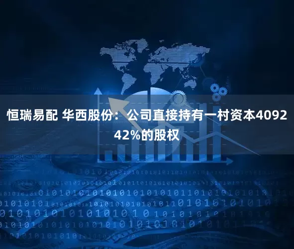 恒瑞易配 华西股份：公司直接持有一村资本409242%的股权