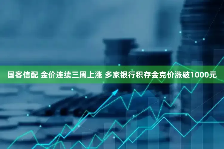 国客信配 金价连续三周上涨 多家银行积存金克价涨破1000元